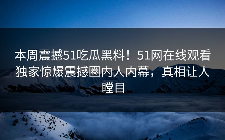 本周震撼51吃瓜黑料！51网在线观看独家惊爆震撼圈内人内幕，真相让人瞠目