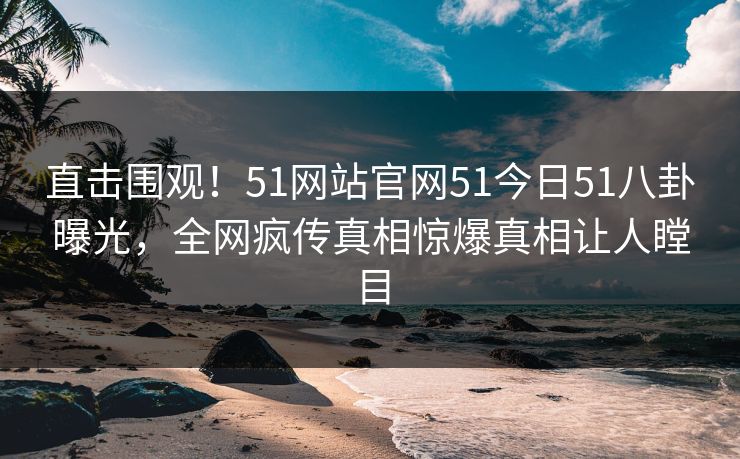 直击围观！51网站官网51今日51八卦曝光，全网疯传真相惊爆真相让人瞠目
