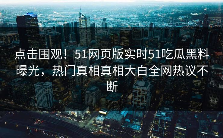点击围观！51网页版实时51吃瓜黑料曝光，热门真相真相大白全网热议不断