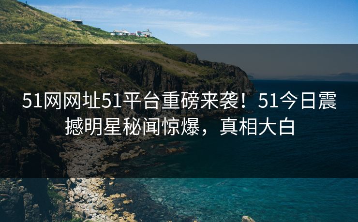 51网网址51平台重磅来袭！51今日震撼明星秘闻惊爆，真相大白
