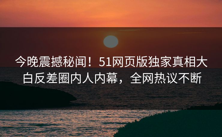 今晚震撼秘闻！51网页版独家真相大白反差圈内人内幕，全网热议不断