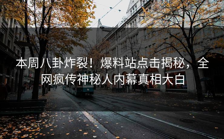 本周八卦炸裂！爆料站点击揭秘，全网疯传神秘人内幕真相大白