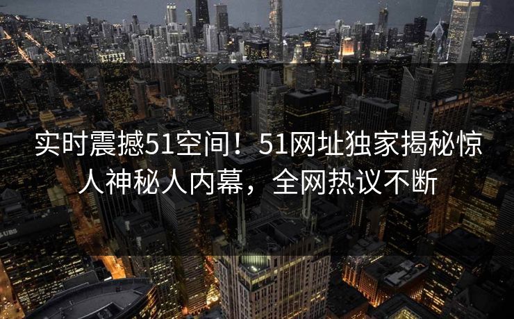 实时震撼51空间！51网址独家揭秘惊人神秘人内幕，全网热议不断