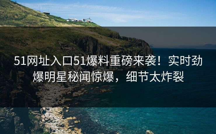 51网址入口51爆料重磅来袭！实时劲爆明星秘闻惊爆，细节太炸裂