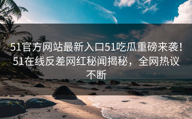 51官方网站最新入口51吃瓜重磅来袭！51在线反差网红秘闻揭秘，全网热议不断