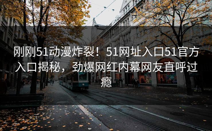 刚刚51动漫炸裂！51网址入口51官方入口揭秘，劲爆网红内幕网友直呼过瘾