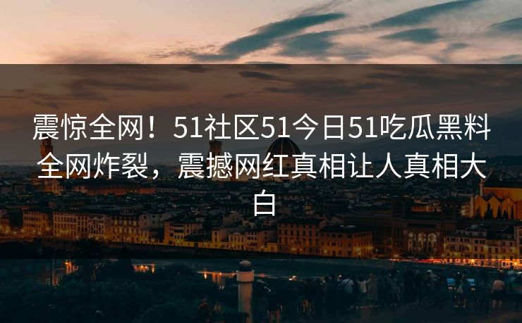 震惊全网！51社区51今日51吃瓜黑料全网炸裂，震撼网红真相让人真相大白