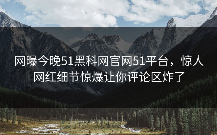 网曝今晚51黑科网官网51平台，惊人网红细节惊爆让你评论区炸了