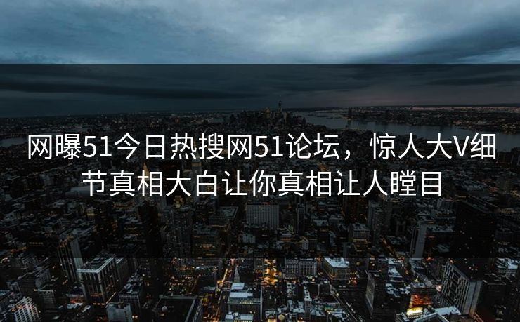 网曝51今日热搜网51论坛，惊人大V细节真相大白让你真相让人瞠目