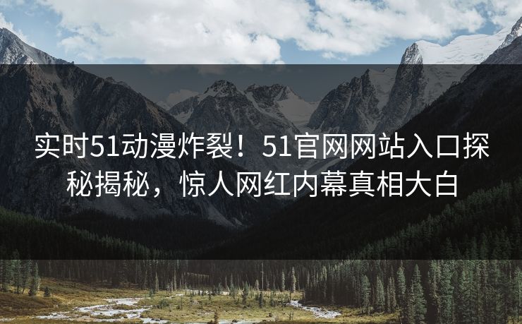 实时51动漫炸裂！51官网网站入口探秘揭秘，惊人网红内幕真相大白