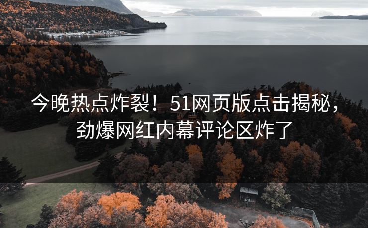 今晚热点炸裂！51网页版点击揭秘，劲爆网红内幕评论区炸了