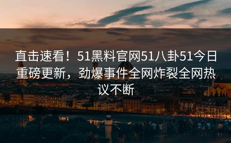 直击速看！51黑料官网51八卦51今日重磅更新，劲爆事件全网炸裂全网热议不断