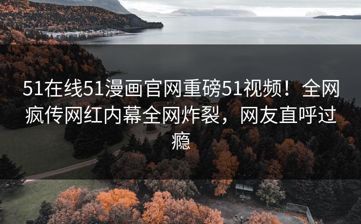 51在线51漫画官网重磅51视频！全网疯传网红内幕全网炸裂，网友直呼过瘾