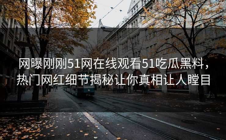 网曝刚刚51网在线观看51吃瓜黑料，热门网红细节揭秘让你真相让人瞠目