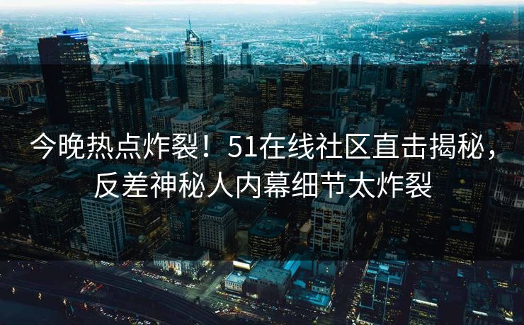 今晚热点炸裂！51在线社区直击揭秘，反差神秘人内幕细节太炸裂