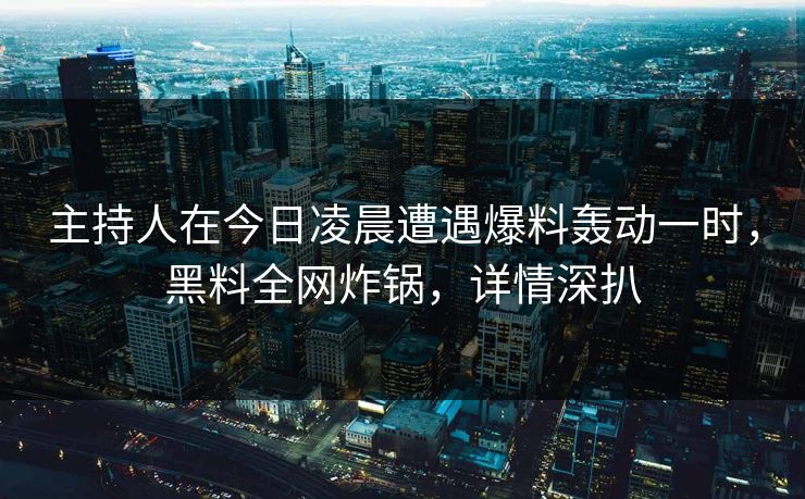 主持人在今日凌晨遭遇爆料轰动一时，黑料全网炸锅，详情深扒