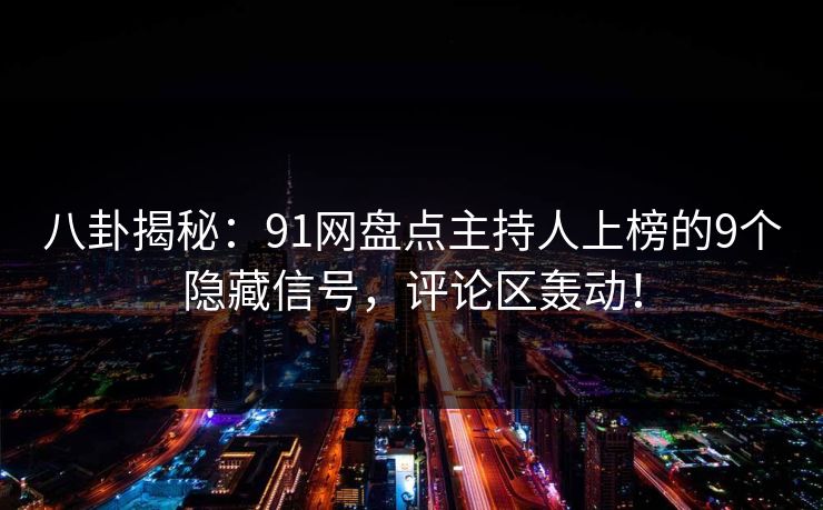 八卦揭秘：91网盘点主持人上榜的9个隐藏信号，评论区轰动！