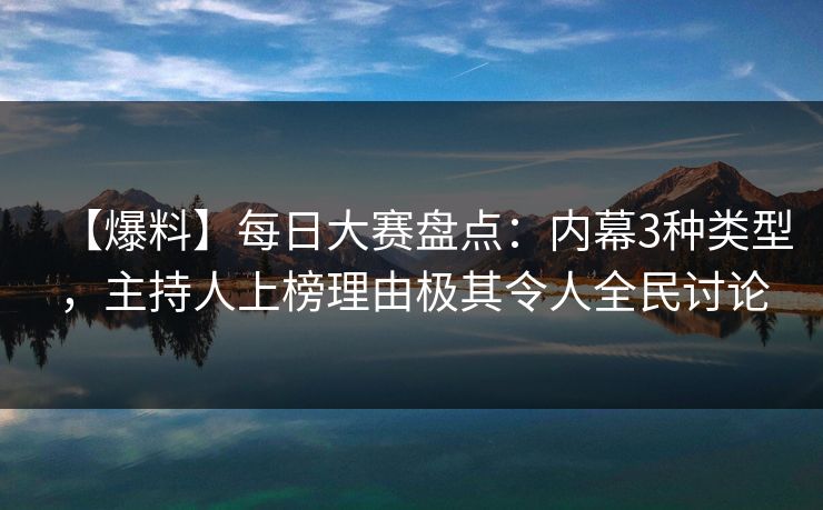 【爆料】每日大赛盘点：内幕3种类型，主持人上榜理由极其令人全民讨论