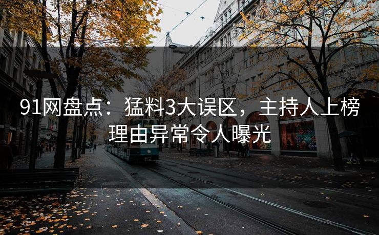 91网盘点：猛料3大误区，主持人上榜理由异常令人曝光