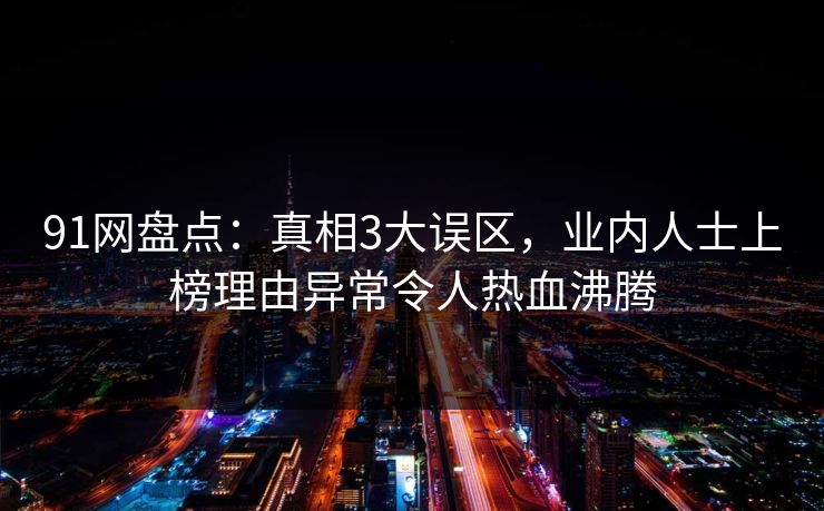 91网盘点：真相3大误区，业内人士上榜理由异常令人热血沸腾