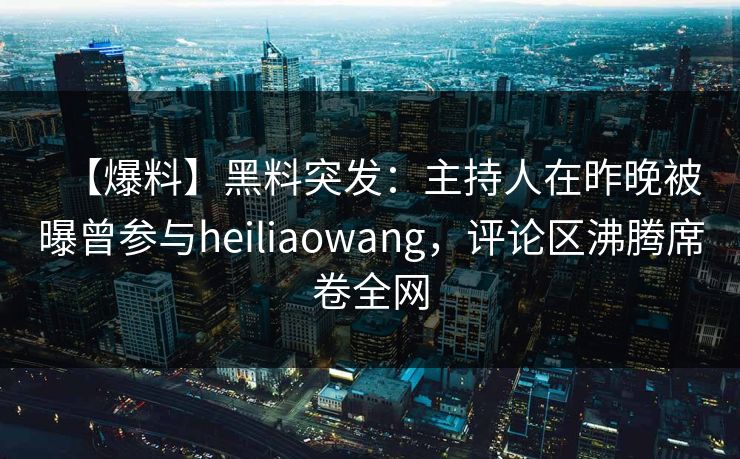 【爆料】黑料突发：主持人在昨晚被曝曾参与heiliaowang，评论区沸腾席卷全网