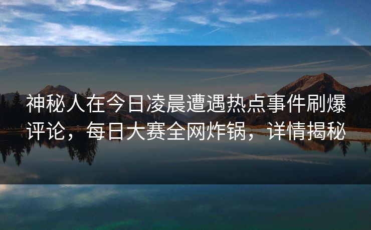 神秘人在今日凌晨遭遇热点事件刷爆评论，每日大赛全网炸锅，详情揭秘