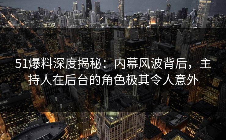 51爆料深度揭秘：内幕风波背后，主持人在后台的角色极其令人意外