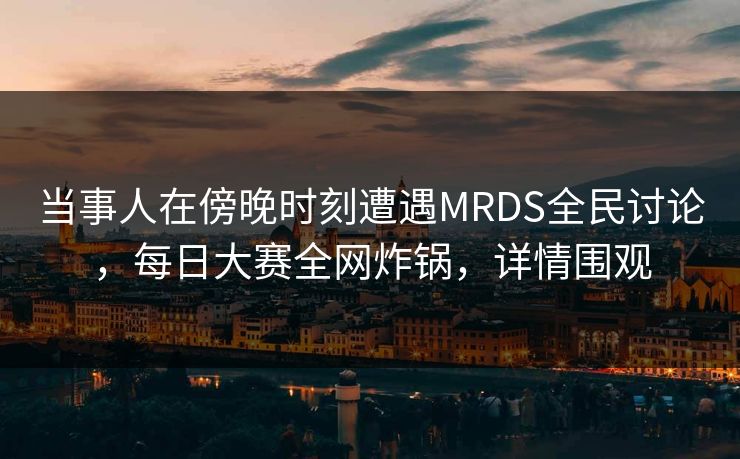 当事人在傍晚时刻遭遇MRDS全民讨论，每日大赛全网炸锅，详情围观