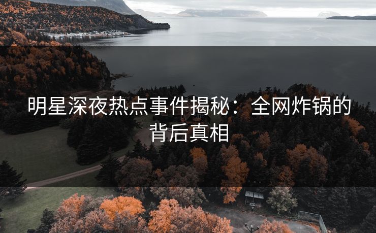 明星深夜热点事件揭秘：全网炸锅的背后真相