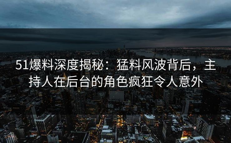 51爆料深度揭秘：猛料风波背后，主持人在后台的角色疯狂令人意外
