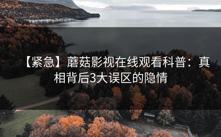 【紧急】蘑菇影视在线观看科普：真相背后3大误区的隐情