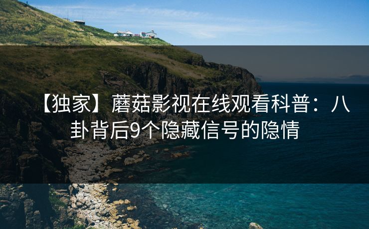 【独家】蘑菇影视在线观看科普：八卦背后9个隐藏信号的隐情