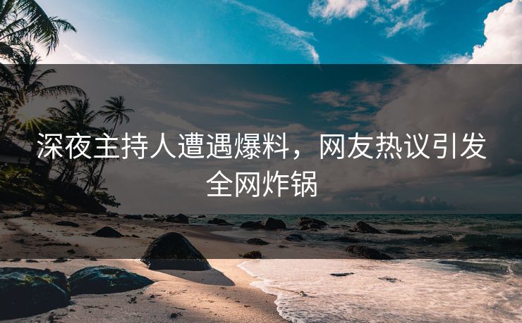 深夜主持人遭遇爆料，网友热议引发全网炸锅