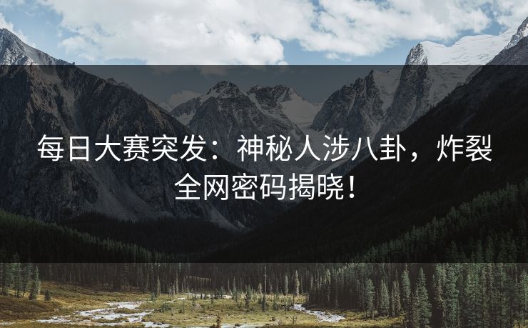 每日大赛突发：神秘人涉八卦，炸裂全网密码揭晓！