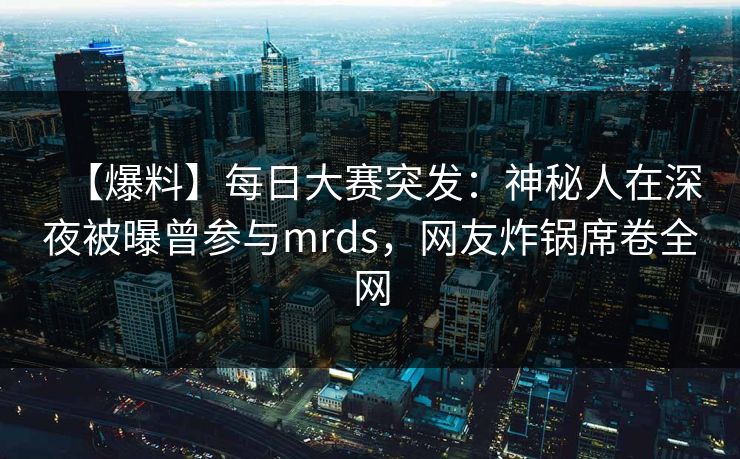 【爆料】每日大赛突发：神秘人在深夜被曝曾参与mrds，网友炸锅席卷全网