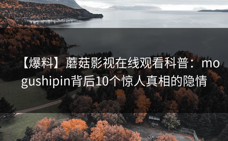 【爆料】蘑菇影视在线观看科普：mogushipin背后10个惊人真相的隐情