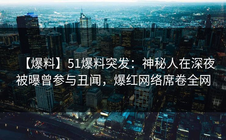 【爆料】51爆料突发：神秘人在深夜被曝曾参与丑闻，爆红网络席卷全网