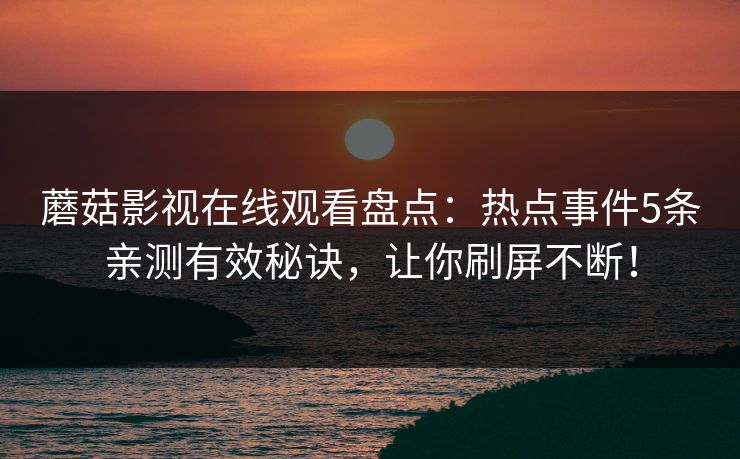 蘑菇影视在线观看盘点：热点事件5条亲测有效秘诀，让你刷屏不断！