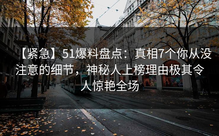【紧急】51爆料盘点：真相7个你从没注意的细节，神秘人上榜理由极其令人惊艳全场