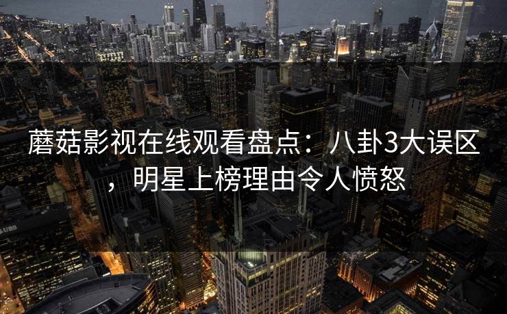 蘑菇影视在线观看盘点：八卦3大误区，明星上榜理由令人愤怒