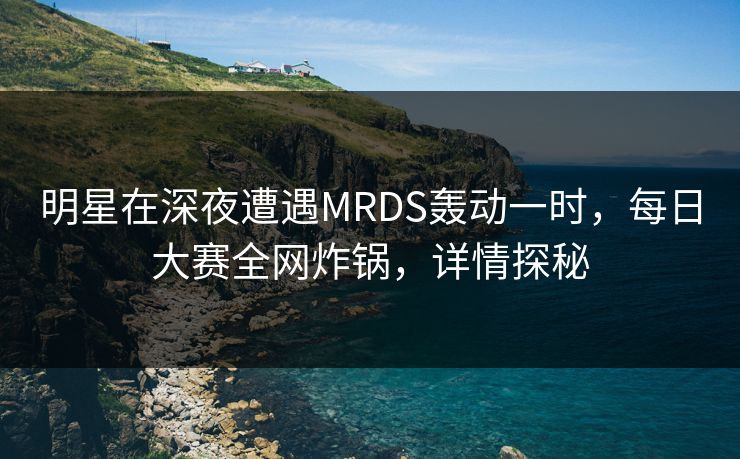明星在深夜遭遇MRDS轰动一时，每日大赛全网炸锅，详情探秘