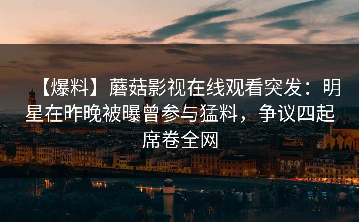 【爆料】蘑菇影视在线观看突发：明星在昨晚被曝曾参与猛料，争议四起席卷全网