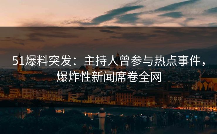 51爆料突发：主持人曾参与热点事件，爆炸性新闻席卷全网