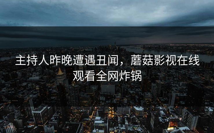 主持人昨晚遭遇丑闻，蘑菇影视在线观看全网炸锅