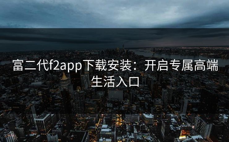 富二代f2app下载安装:开启专属高端生活入口 富二代f2app下载安装:开启专属高端生活入口