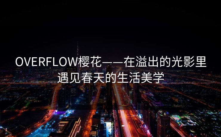 OVERFLOW樱花——在溢出的光影里遇见春天的生活美学