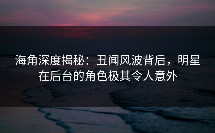 海角深度揭秘:丑闻风波背后,明星在后台的角色极其令人意外