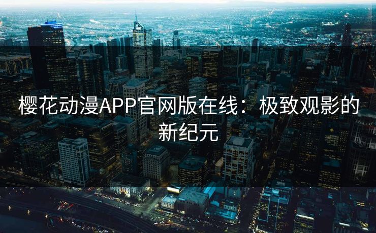 樱花动漫APP官网版在线：极致观影的新纪元