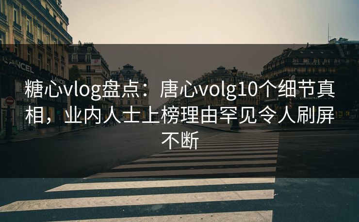 糖心vlog盘点：唐心volg10个细节真相，业内人士上榜理由罕见令人刷屏不断