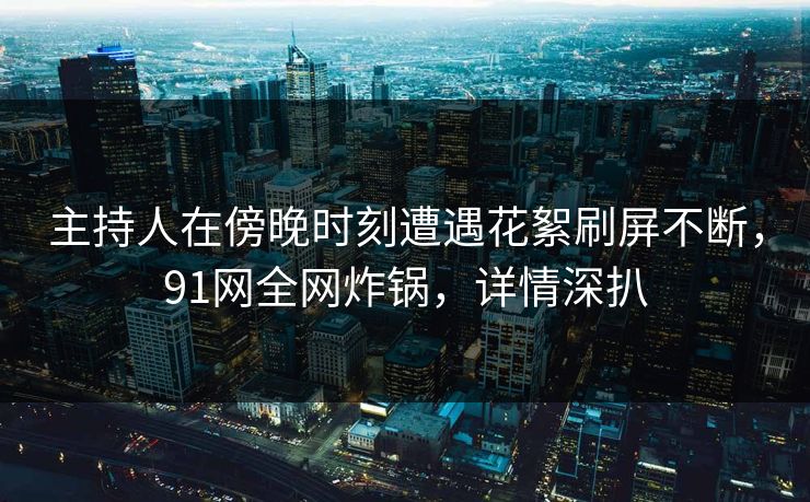 主持人在傍晚时刻遭遇花絮刷屏不断，91网全网炸锅，详情深扒
